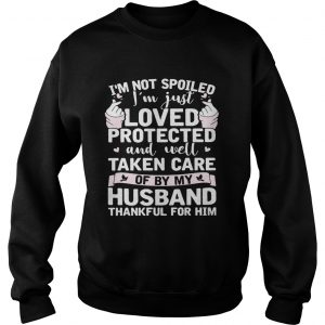 Sweatshirt Im not spoiled Im just loved protected and well taken care of by my husband shirt