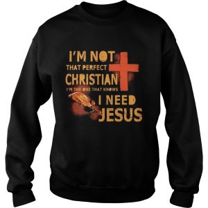 Sweatshirt Im not that perfect Christian Im the one that knows I need Jesus shirt