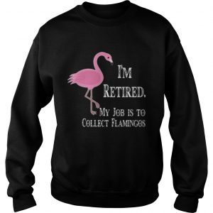 Sweatshirt Im retired my job is to collect flamingos shirt
