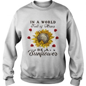 Sweatshirt In a world full of roses be a sunflower shirt