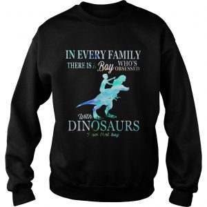 Sweatshirt In every family there is a boy whos obsessed with dinosaurs shirt
