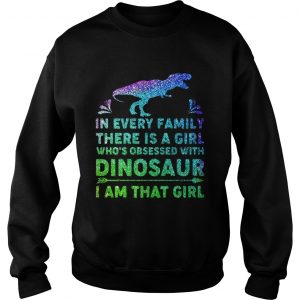 Sweatshirt In every family there is a girl whos obsessed with dinosaur I am that girl shirt