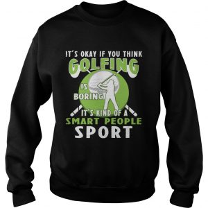Sweatshirt Its Okay If You Think Golfing Is Boring Its Kind Of A Smart People Sport TShirt