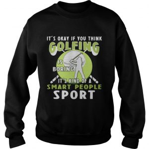 Sweatshirt Its okay if you think golfing is boring its kind of a smart people sport shirt