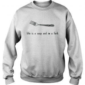 Sweatshirt Life is a soup and Im a fork shirt