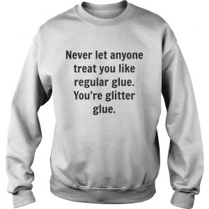 Sweatshirt Never let anyone treat you like regular glue youre glitter glue shirt