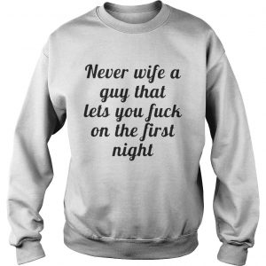 Sweatshirt Never wife a guy that lets you fuck on the first night shirt