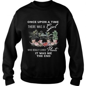 Sweatshirt Once Upon A time There was a girl who really loved plants it was me the end shirt
