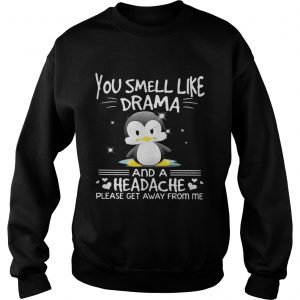Sweatshirt Penguin you smell like drama and a headache please get away from me shirt