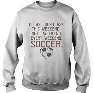 Sweatshirt Please dont ask this weekend next weekend every weekend soccer shirt