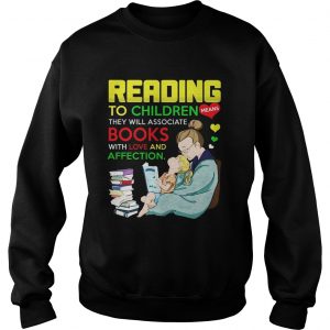 Sweatshirt Reading to children means they will associate book with love and affection shirt