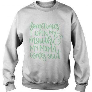 Sweatshirt Sometimes I open my mouth and my mama comes out shirt