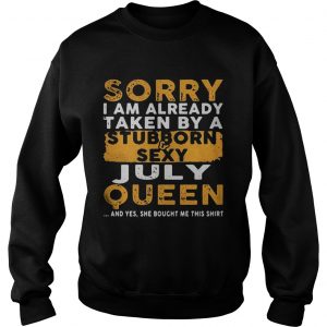 Sweatshirt Sorry I Am Already Taken By A StubbornSexy July Queen Shirt