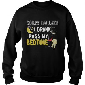 Sweatshirt Sorry Im late I drank pass my bedtime shirt