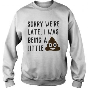 Sweatshirt Sorry were late I was being a little shit shirt