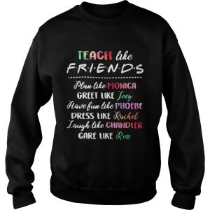 Sweatshirt Teach like friends plan like Monica greet like Joey have fun like Phoebe shirt