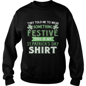 Sweatshirt They Told Me To Wear Something Festive This Is My St Patricks Day TShirt