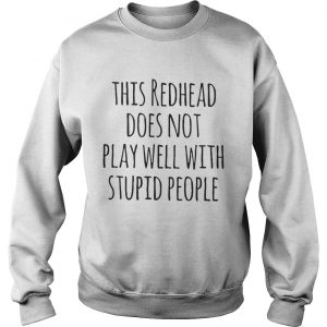 Sweatshirt This redhead does not play well with stupid people shirt
