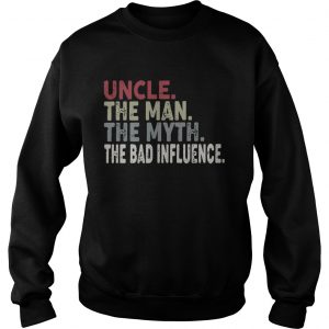 Sweatshirt Uncle the man the myth the legend the bad influence shirt