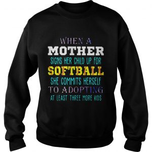 Sweatshirt When A Mother Signs Her Child Up For Softball She Commits Herself To Adopting At Least Three More K