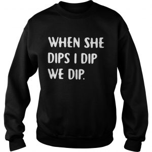 Sweatshirt When she dips I dip we dip shirt