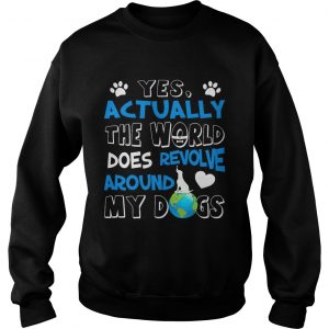 Sweatshirt Yes Actually the World Does Revolve Around My Dogs TShirt
