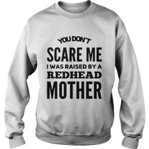 Sweatshirt You dont scared me I was raised by a redhead mother shirt