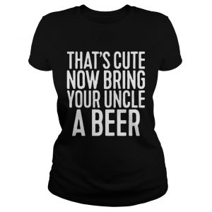Thats cute now bring your uncle a beer Ladies Tee