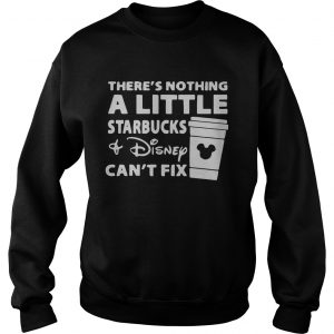 Theres nothing a little Starbucks and Disney cant fix Sweatshirt