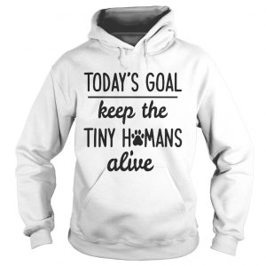 Todays Goal Keep The Tiny Humans Alive Hoodie