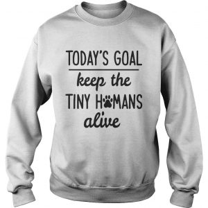 Todays Goal Keep The Tiny Humans Alive Sweatshirt