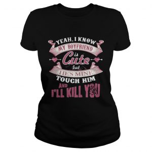 Yeah I know my boyfriend is cute but I ies mine touch him and Ill kill you Ladies Tee