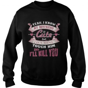 Yeah I know my boyfriend is cute but I ies mine touch him and Ill kill you Sweatshirt