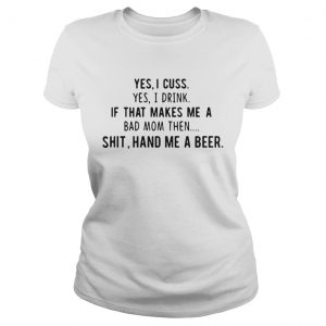 Yes I cuss yes I drink if that makes me a bad mom then shit hand me a beer Ladies Tee