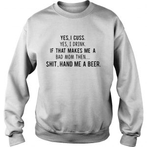 Yes I cuss yes I drink if that makes me a bad mom then shit hand me a beer Sweatshirt