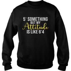 5 something but my attitude is like 64 Sweatshirt