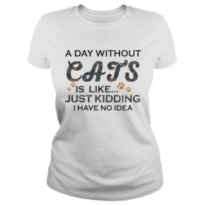 A Days Without Cats Is Like Just Kidding I Have No Idea White Version Ladies Tee