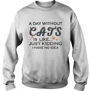 A Days Without Cats Is Like Just Kidding I Have No Idea White Version Sweatshirt