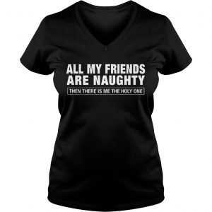All My Friends Are Naughty Then There Is Me The Holy One Ladies Vneck