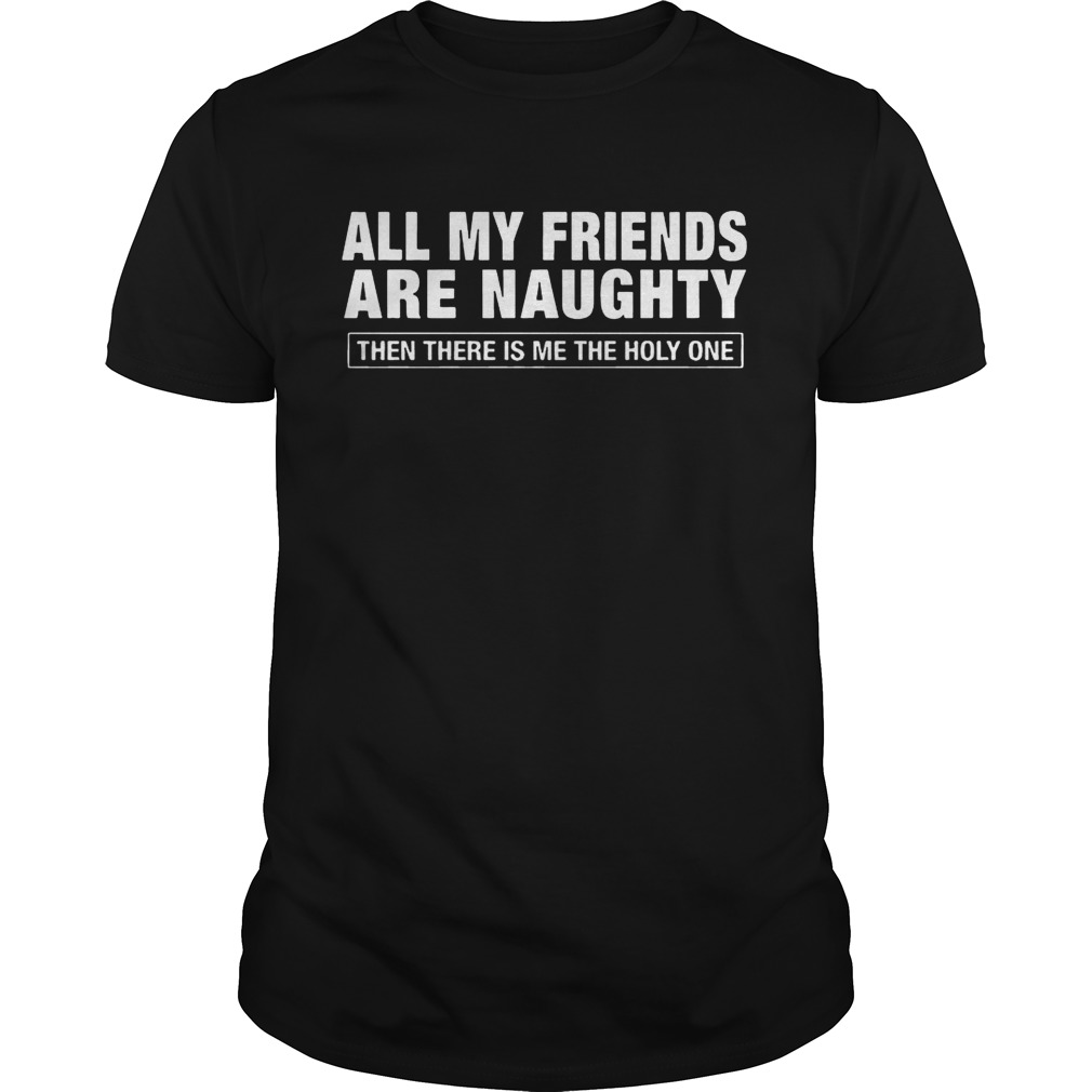 All My Friends Are Naughty Then There Is Me The Holy One shirt
