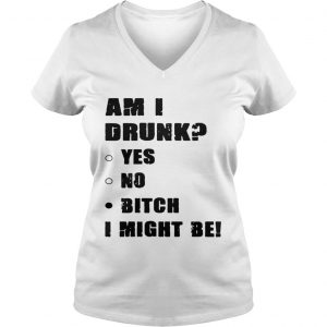 Am I drunk yes no bitch I might be Ladies Vneck