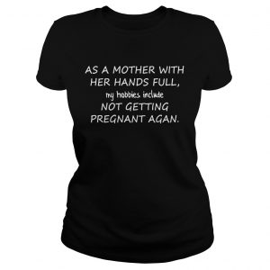As A Mother With Her Hands Full My Hobbies Include Not Getting Pregnant Agan Ladies Tee