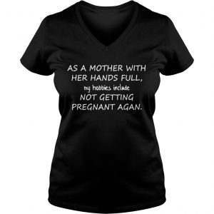 As A Mother With Her Hands Full My Hobbies Include Not Getting Pregnant Agan Ladies Vneck