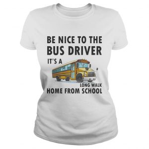Be Nice To The Bus Driver It Is A Long Walk Home From School White Ladies Tee