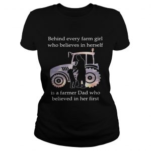 Behind every farm girl who believes in herself is a farmer Dad who believed in her first Ladies Tee