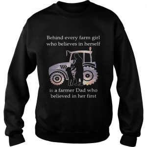 Behind every farm girl who believes in herself is a farmer Dad who believed in her first Sweatshirt