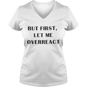 But first let me overreact Ladies Vneck