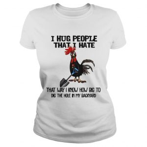 Chicken I hug people that I hate that way I know how big to dig the hole in my backyard Ladies Tee