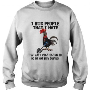 Chicken I hug people that I hate that way I know how big to dig the hole in my backyard Sweatshirt