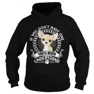 Chihuahua If you dont have one youll never understand Hoodie